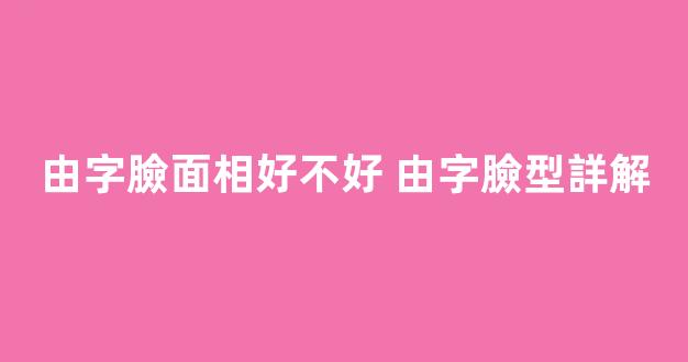 由字臉面相好不好 由字臉型詳解